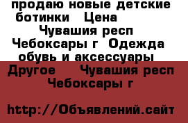 продаю новые детские ботинки › Цена ­ 1 600 - Чувашия респ., Чебоксары г. Одежда, обувь и аксессуары » Другое   . Чувашия респ.,Чебоксары г.